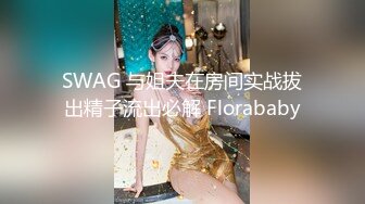 SWAG 与姐夫在房间实战拔出精子流出必解 Florababy