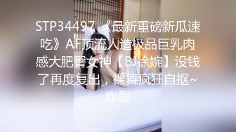 STP34497 《最新重磅新瓜速吃》AF顶流人造极品巨乳肉感大肥臀女神【BJ徐婉】没钱了再度复出，裸舞疯狂自抠~炸裂