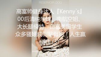 高富帅健身达人『Kenny`s』00后清纯学妹、南航空姐、大长腿模特、白富美留学生 众多骚婊成倒贴母狗！人生赢家1 (3)