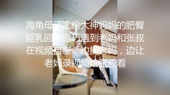 海角母子乱伦大神妈妈的肥臀巨乳回家碰巧遇到老妈和张叔在视频自慰，边操老妈，边让老妈录视频给张叔看