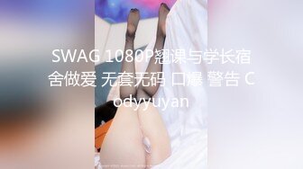 SWAG 1080P翘课与学长宿舍做爱 无套无码 口爆 警告 Codyyuyan