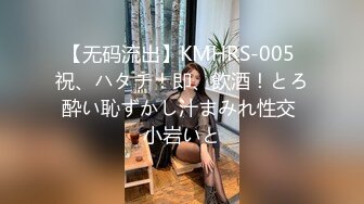 【无码流出】KMHRS-005 祝、ハタチ！即、飲酒！とろ酔い恥ずかし汁まみれ性交 小岩いと