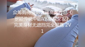 众筹购得摄影大师高端作品《罗颖传说中的VR虚拟女友》完美身材无遮挡完全展露 2V1