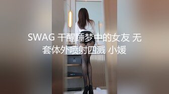 SWAG 干醒睡梦中的女友 无套体外喷射四溅 小媛