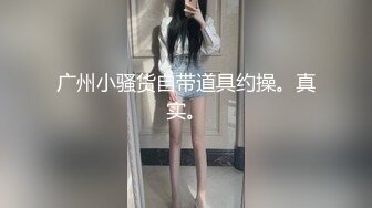 广州小骚货自带道具约操。真实。