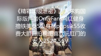 《精彩顶级泄密》万人求购国际版抖音OnlyFans网红健身撸铁美女S级身材pupsik55收费大胆自拍视图喜欢玩肛门的女人252P 56V