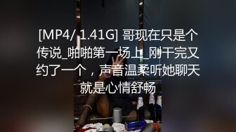 [MP4/ 1.41G] 哥现在只是个传说_啪啪第一场上_刚干完又约了一个，声音温柔听她聊天就是心情舒畅