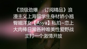 《顶级劲爆❤️订阅精品》浪漫主义上海留学生身材娇小翘臀媚洋女【Asya】私拍~恋上大肉棒日常各种唯美性爱野战主打一个激情开放