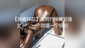 【换妻探花】双男约操短发骚女3P，一个舔逼一个吸奶