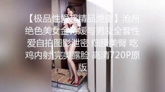 【极品性爱超精品泄密】沧州绝色美女金诗媛与男友全套性爱自拍图影泄密 细腰美臀 吃鸡内射 完美露脸 高清720P原版