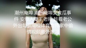 潮州庵埠 潮州庵埠女食瓜事件 安埠人妻王老师 趁着老公外出勾引同校体育老师家中偷情视频意外泄漏