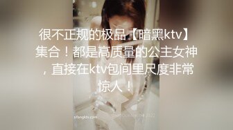 很不正规的极品【暗黑ktv】集合！都是高质量的公主女神，直接在ktv包间里尺度非常惊人！