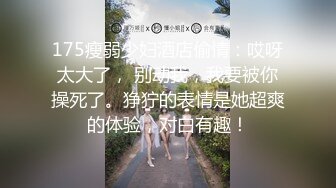 175瘦弱少妇酒店偷情：哎呀太大了， 别动我，我要被你操死了。狰狞的表情是她超爽的体验，对白有趣！