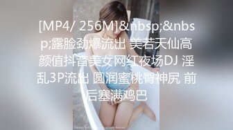 [MP4/ 256M]&nbsp;&nbsp;露脸劲爆流出 美若天仙高颜值抖音美女网红夜场DJ 淫乱3P流出 圆润蜜桃臀神尻 前后塞满鸡巴