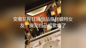 变着花样狂操极品身材模特女友，操完自己都累瘫了