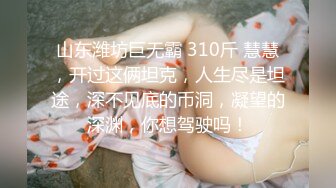 山东潍坊巨无霸 310斤 慧慧，开过这俩坦克，人生尽是坦途，深不见底的币洞，凝望的深渊，你想驾驶吗！