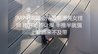 [MP4]高级会所强推漂亮女技师 刚开始不让操 半推半就强上套都来不及带