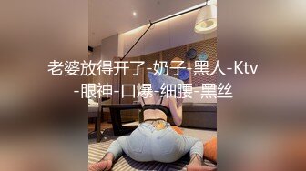 老婆放得开了-奶子-黑人-Ktv-眼神-口爆-细腰-黑丝