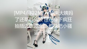 [MP4/ 322M] 小妹来大姨妈了还草那么狠 压在身下疯狂抽插边草边流血 都快把小骚逼干哭了