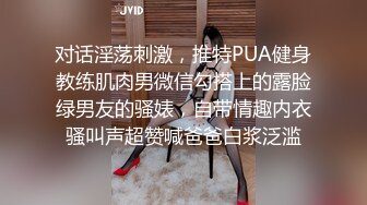 对话淫荡刺激，推特PUA健身教练肌肉男微信勾搭上的露脸绿男友的骚婊，自带情趣内衣骚叫声超赞喊爸爸白浆泛滥