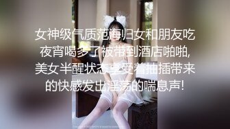 女神级气质范海归女和朋友吃夜宵喝多了被带到酒店啪啪,美女半醒状态享受着抽插带来的快感发出淫荡的喘息声!