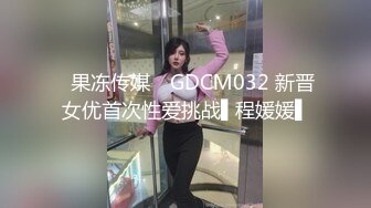 ✿果冻传媒✿ GDCM032 新晋女优首次性爱挑战▌程媛媛▌