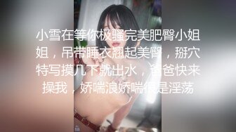 小雪在等你极骚完美肥臀小姐姐，吊带睡衣翘起美臀，掰穴特写摸几下就出水，爸爸快来操我，娇喘浪娇喘很是淫荡