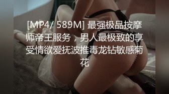 [MP4/ 589M] 最强极品按摩师帝王服务，男人最极致的享受情欲爱抚波推毒龙钻敏感菊花