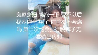 良家少妇 就抱一下 要不以后我养你 不用了 你啥都不会痛吗 第一次约会强行脱裤子无套输出内射