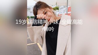 19岁雅痞精神小妹  全程高能呻吟