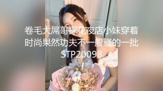 卷毛大屌哥探花夜店小妹穿着时尚果然功夫不一般骚的一批STP20098