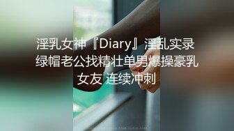 淫乳女神『Diary』淫乱实录 绿帽老公找精壮单男爆操豪乳女友 连续冲刺