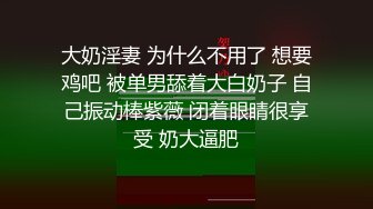 大奶淫妻 为什么不用了 想要鸡吧 被单男舔着大白奶子 自己振动棒紫薇 闭着眼睛很享受 奶大逼肥