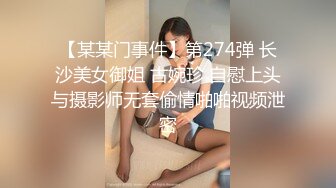 【某某门事件】第274弹 长沙美女御姐 古婉珍 自慰上头与摄影师无套偷情啪啪视频泄密