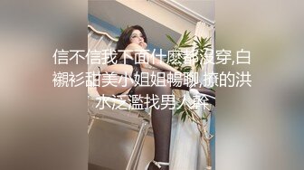 信不信我下面什麽都沒穿,白襯衫甜美小姐姐暢聊,撩的洪水泛濫找男人幹