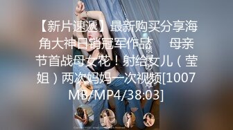 【新片速遞】最新购买分享海角大神日销冠军作品❤️母亲节首战母女花！射给女儿（莹姐）两次妈妈一次视频[1007MB/MP4/38:03]