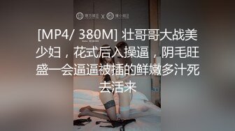 [MP4/ 380M] 壮哥哥大战美少妇，花式后入操逼，阴毛旺盛一会逼逼被插的鲜嫩多汁死去活来