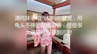 清纯妹子和男友啪啪做爱，用龟头不停的摩擦阴蒂，痘痘很大逼逼很粉操到内射