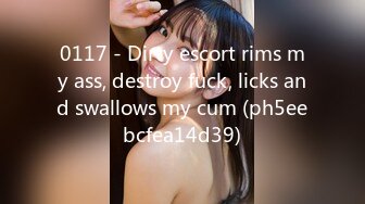 0117 - Dirty escort rims my ass, destroy fuck, licks and swallows my cum (ph5eebcfea14d39)