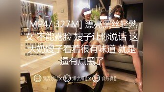 [MP4/ 327M] 漂亮黑丝轻熟女 不能露脸 嫂子让你说话 这大奶嫂子看着很有味道 就是逼有点黑了