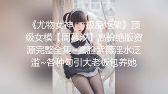 《尤物女神❤️极品炮架》顶级女模【周慕汐】高价绝版资源完整全集~露脸紫薇淫水泛滥~各种勾引大老板包养她