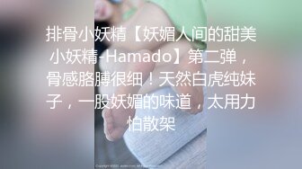 排骨小妖精【妖媚人间的甜美小妖精-Hamado】第二弹，骨感胳膊很细！天然白虎纯妹子，一股妖媚的味道，太用力怕散架