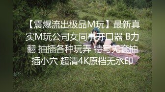 【震爆流出极品M玩】最新真实M玩公司女同事开口器 B力翻 抽插各种玩弄 特写无套抽插小穴 超清4K原档无水印