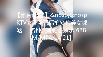 【新片速遞 】&nbsp;&nbsp;KTV女厕全景后拍多位美女嘘嘘❤️各种美鲍轮番展示[638M/MP4/14:21]