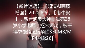 【新片速遞】 【超清AI画质增强】2022.8.6，【老牛叔】，新晋泡良大神，漂亮28岁小学老师，抠穴娇喘，被干得求饶捂脸娇嗔[1350MB/MP4/43:26]