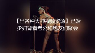 【出各种大神视频资源】已婚少妇背着老公和炮友们聚会