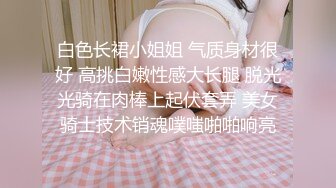 白色长裙小姐姐 气质身材很好 高挑白嫩性感大长腿 脱光光骑在肉棒上起伏套弄 美女骑士技术销魂噗嗤啪啪响亮