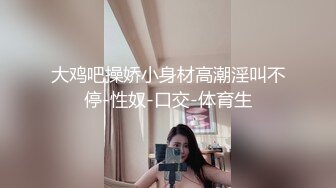 大鸡吧操娇小身材高潮淫叫不停-性奴-口交-体育生