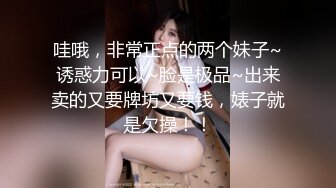 哇哦，非常正点的两个妹子~诱惑力可以~脸是极品~出来卖的又要牌坊又要钱，婊子就是欠操！！