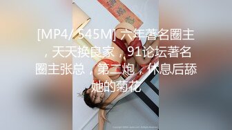 [MP4/ 545M] 六年著名圈主，天天换良家，91论坛著名圈主张总，第二炮，休息后舔她的菊花